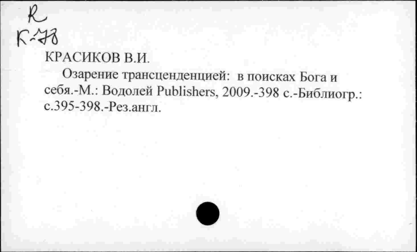 ﻿КРАСИКОВ В.И.
Озарение трансценденцией: в поисках Бога и себя.-М.: Водолей Publishers, 2009.-398 с.-Библиогр.: с.395-398.-Рез.англ.